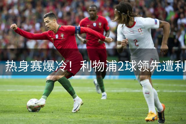 热身赛爆冷！利物浦2球领先遭利兹联4球逆转 新帅吞首败