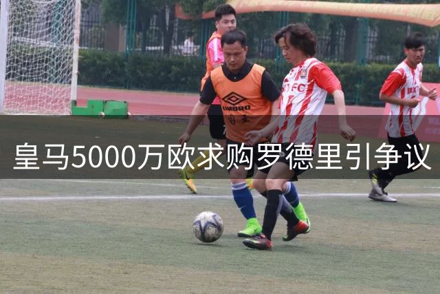 皇马5000万欧求购罗德里引争议 曼城核心身价遭低估？