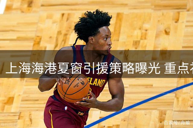 上海海港夏窗引援策略曝光 重点补强锋线攻击力