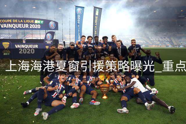 上海海港夏窗引援策略曝光 重点补强锋线攻击力