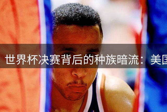 世界杯决赛背后的种族暗流：美国黑人为何集体抵制阿根廷队