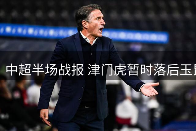 中超半场战报 津门虎暂时落后玉昆 客队小将献精妙助攻