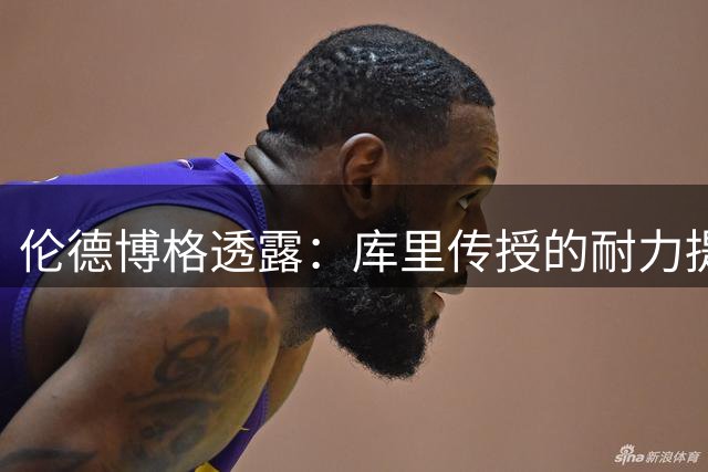伦德博格透露：库里传授的耐力提升秘诀改变了我的训练方式