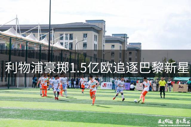 利物浦豪掷1.5亿欧追逐巴黎新星 创队史纪录报价仍遭拒？