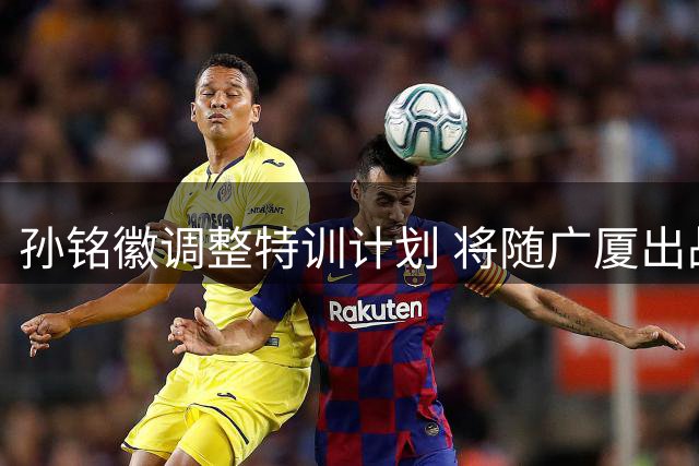 孙铭徽调整特训计划 将随广厦出战四国赛热身