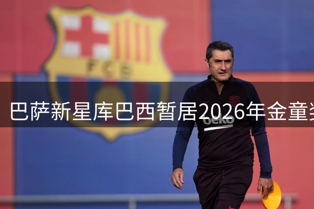巴萨新星库巴西暂居2026年金童奖榜首
