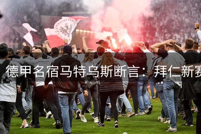 德甲名宿马特乌斯断言：拜仁新赛季阵容深度将实现质的飞跃