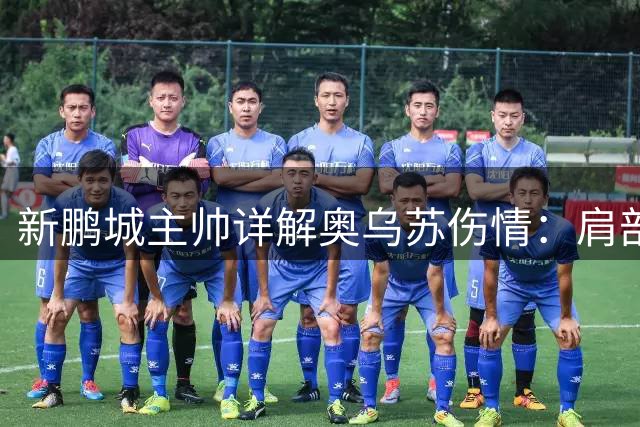 新鹏城主帅详解奥乌苏伤情：肩部两次脱臼恐休战半月
