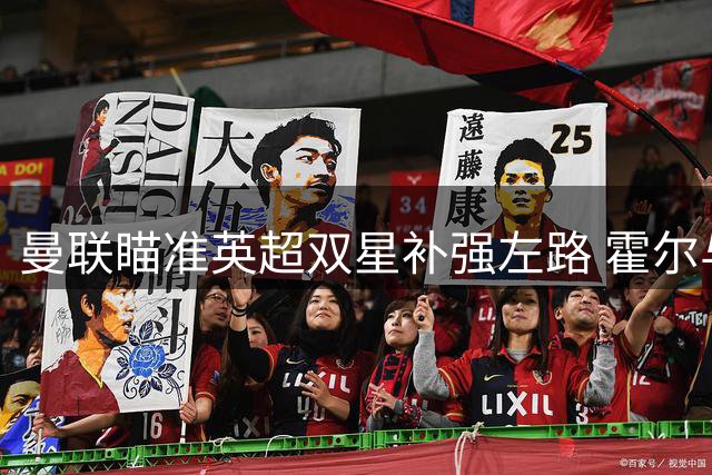 曼联瞄准英超双星补强左路 霍尔与罗宾逊进入引援视野