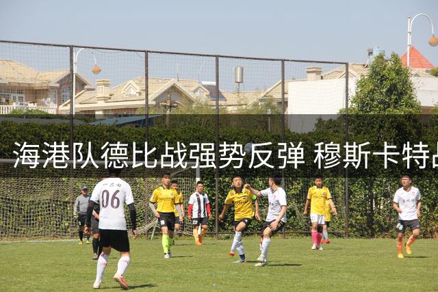 海港队德比战强势反弹 穆斯卡特战术调整显奇效
