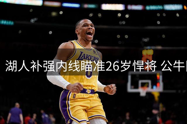 湖人补强内线瞄准26岁悍将 公牛队史密斯或成交易筹码