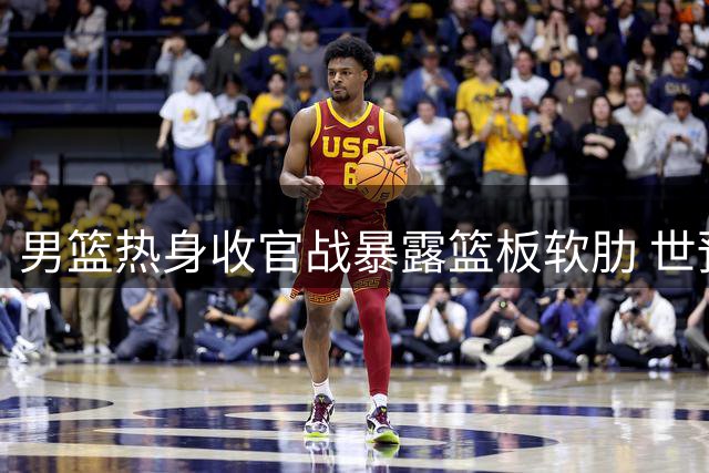 男篮热身收官战暴露篮板软肋 世预赛备战亮红灯