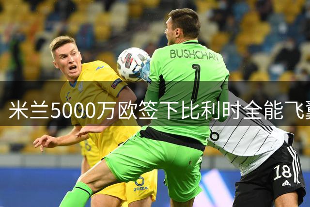 米兰5000万欧签下比利时全能飞翼 将成拉莫斯最佳拍档