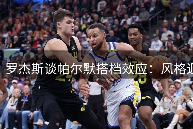 罗杰斯谈帕尔默搭档效应：风格迥异却完美互补