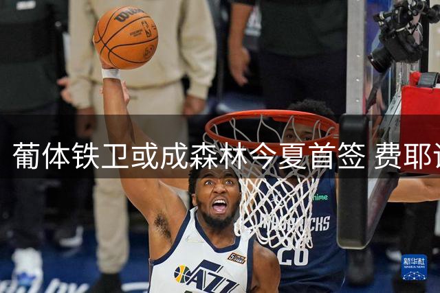 葡体铁卫或成森林今夏首签 费耶诺德飞翼交易陷僵局