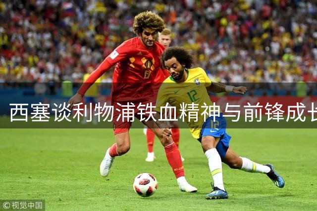 西塞谈利物浦铁血精神与前锋成长之道