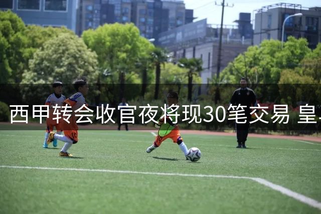 西甲转会收官夜将现30笔交易 皇马收工巴萨冲刺