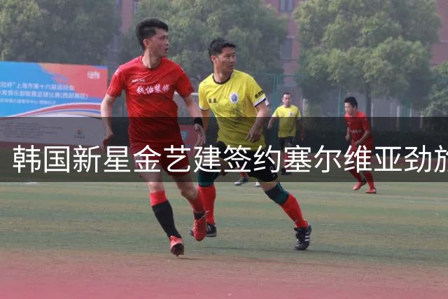 韩国新星金艺建签约塞尔维亚劲旅 五年长约加盟贝尔格莱德红星