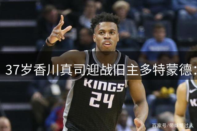 37岁香川真司迎战旧主多特蒙德：青春记忆与职业使命的碰撞