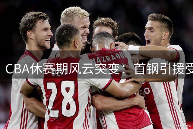 CBA休赛期风云突变：首钢引援受阻 广厦财政危机 胡金秋去向成谜