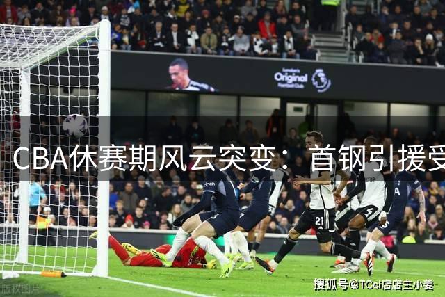 CBA休赛期风云突变：首钢引援受阻 广厦财政危机 胡金秋去向成谜
