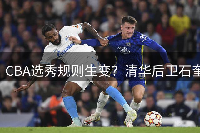 CBA选秀规则生变？清华后卫石奎另辟蹊径引爆篮球圈新规调整