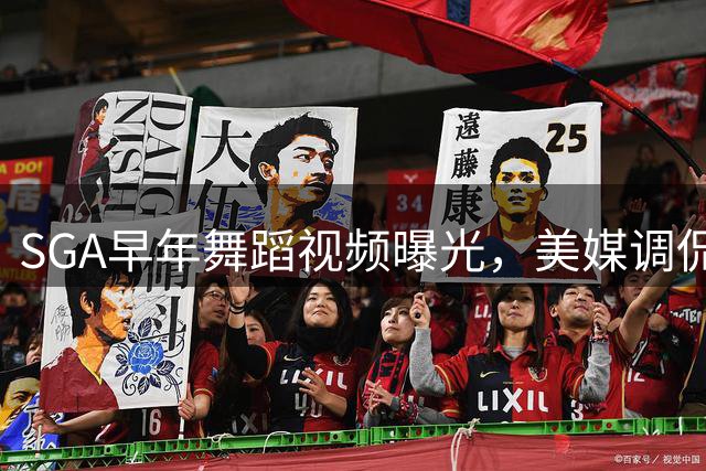 SGA早年舞蹈视频曝光，美媒调侃其引领潮流远早于麦凯恩